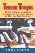 Team traps : survival stories and lessons from team disasters, near-misses, mishaps, and other near-death experiences