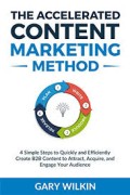 The Accelerated content marketing method  : 4 simple steps to quickly and efficiently create B2B content to attract, acquire, and engage your audience